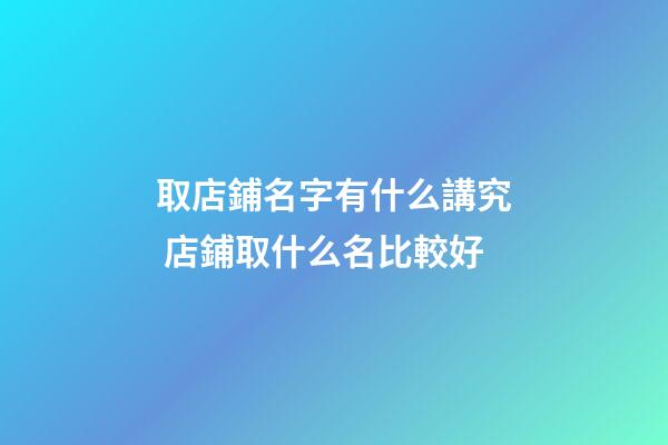 取店鋪名字有什么講究 店鋪取什么名比較好-第1張-店鋪起名-玄機派